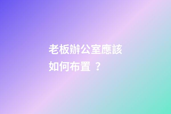 老板辦公室應該如何布置？